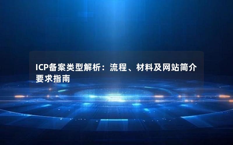 ICP备案类型解析：流程、材料及网站简介要求指南