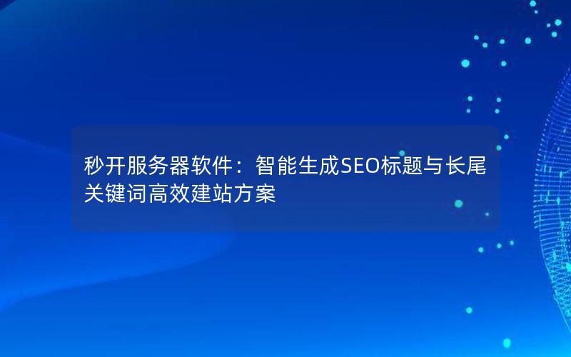 秒开服务器软件：智能生成SEO标题与长尾关键词高效建站方案