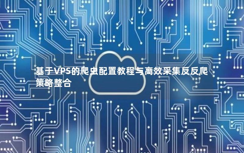 基于VPS的爬虫配置教程与高效采集反反爬策略整合