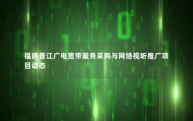 福建晋江广电宽带服务采购与网络视听推广项目动态