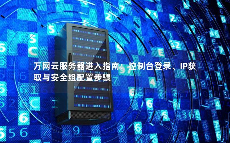 万网云服务器进入指南：控制台登录、IP获取与安全组配置步骤