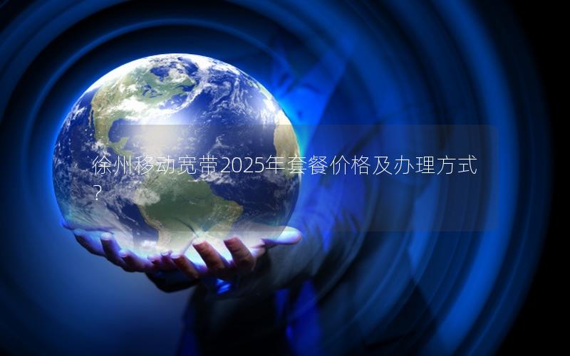 徐州移动宽带2025年套餐价格及办理方式？