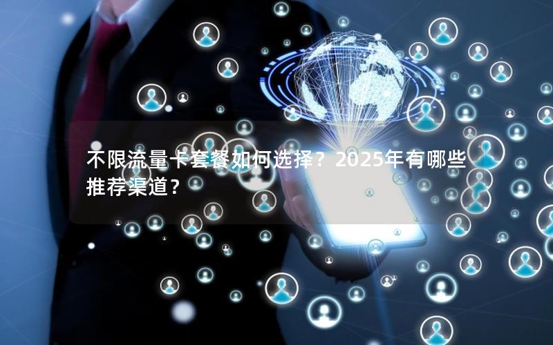 不限流量卡套餐如何选择？2025年有哪些推荐渠道？