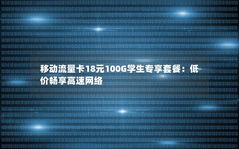 移动流量卡18元100G学生专享套餐：低价畅享高速网络