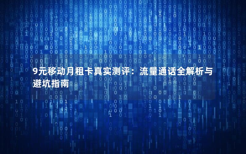 9元移动月租卡真实测评：流量通话全解析与避坑指南