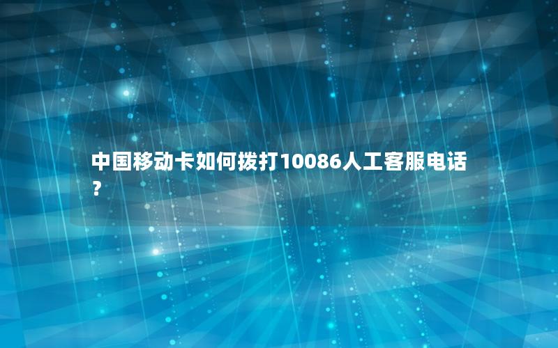 中国移动卡如何拨打10086人工客服电话？