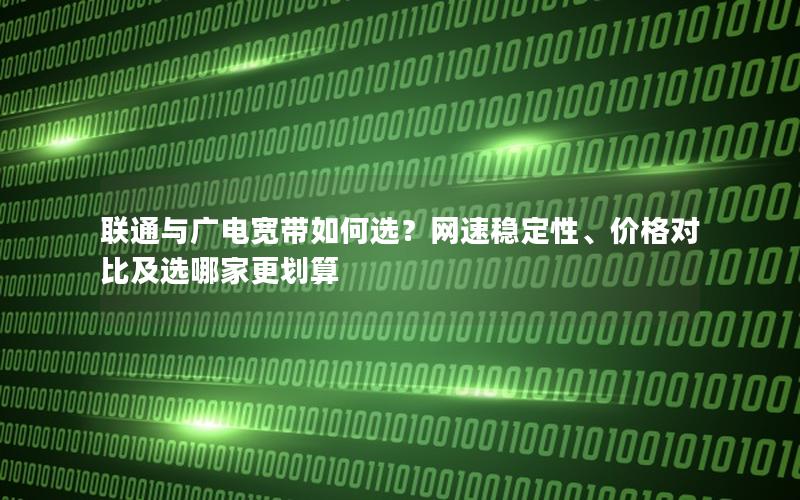 联通与广电宽带如何选？网速稳定性、价格对比及选哪家更划算