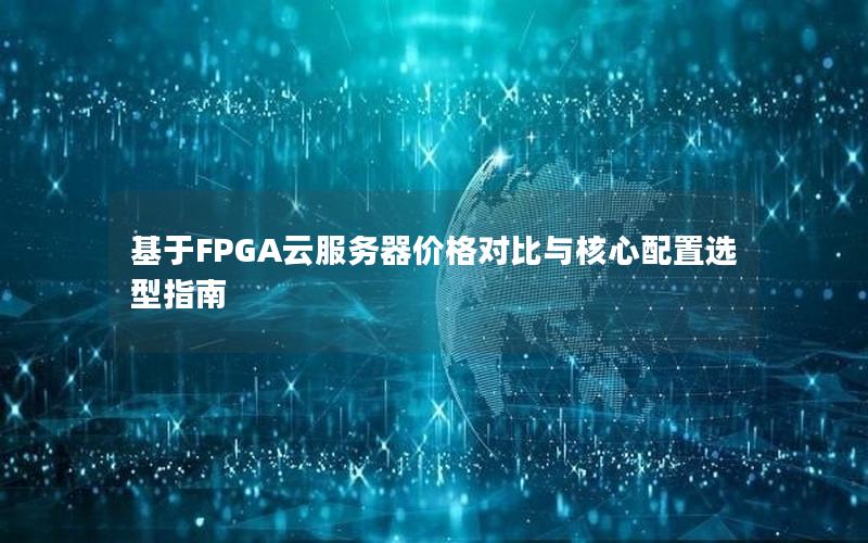 基于FPGA云服务器价格对比与核心配置选型指南