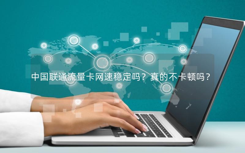 中国联通流量卡网速稳定吗？真的不卡顿吗？