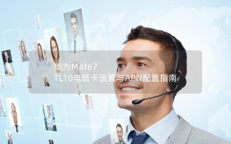 华为Mate7 TL10电信卡设置与APN配置指南