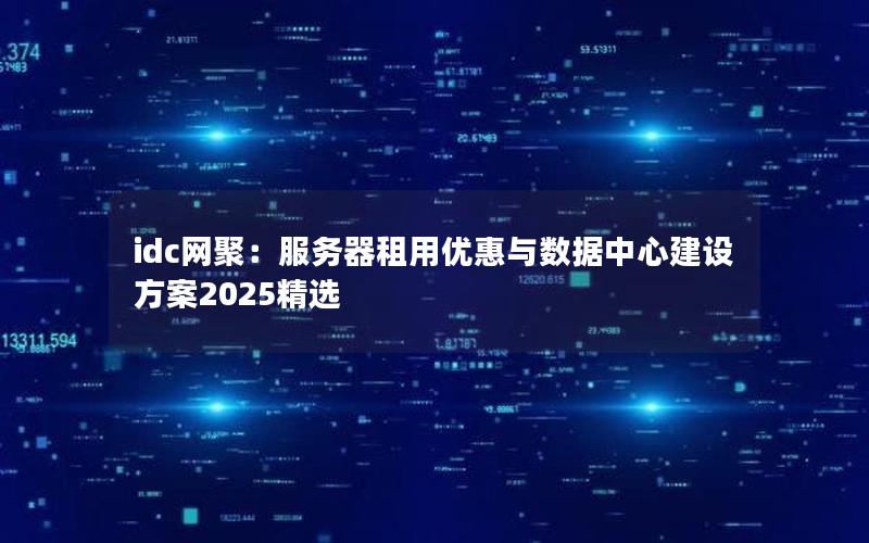 idc网聚：服务器租用优惠与数据中心建设方案2025精选