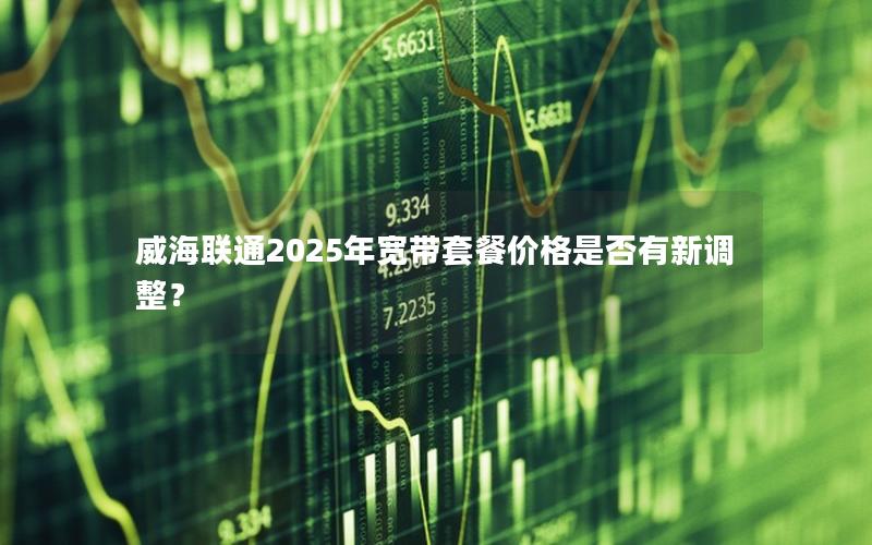 威海联通2025年宽带套餐价格是否有新调整？