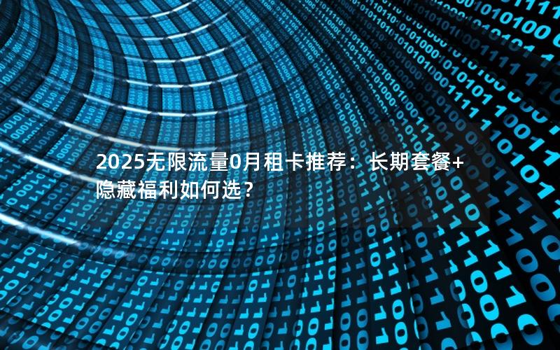 2025无限流量0月租卡推荐：长期套餐+隐藏福利如何选？