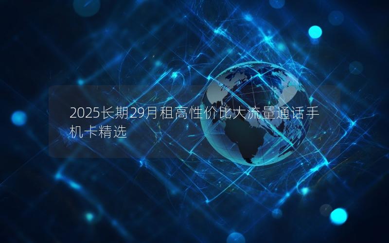 2025长期29月租高性价比大流量通话手机卡精选