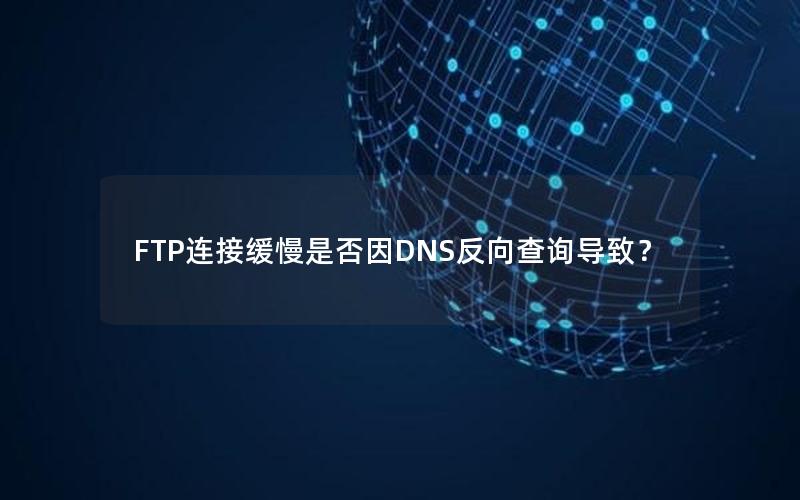 FTP连接缓慢是否因DNS反向查询导致？