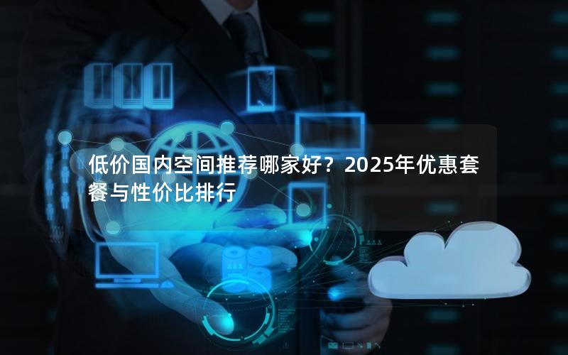 低价国内空间推荐哪家好？2025年优惠套餐与性价比排行