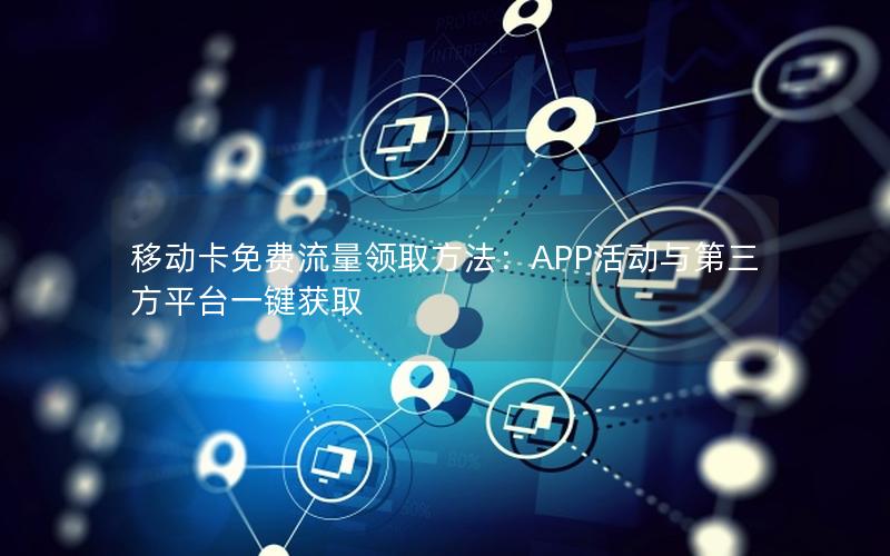 移动卡免费流量领取方法：APP活动与第三方平台一键获取