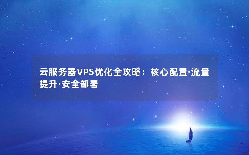 云服务器VPS优化全攻略：核心配置·流量提升·安全部署