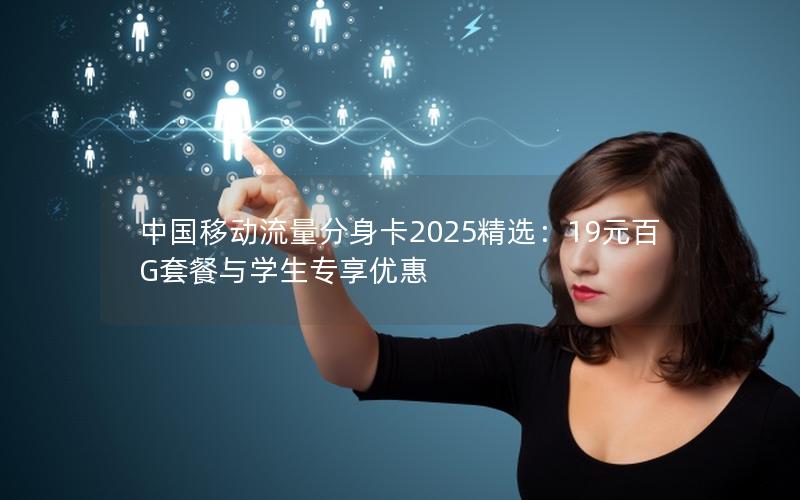 中国移动流量分身卡2025精选：19元百G套餐与学生专享优惠