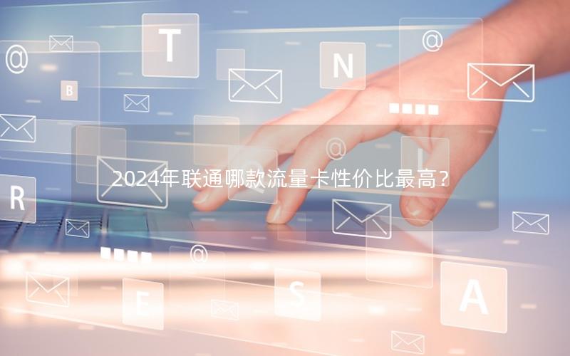 2024年联通哪款流量卡性价比最高？