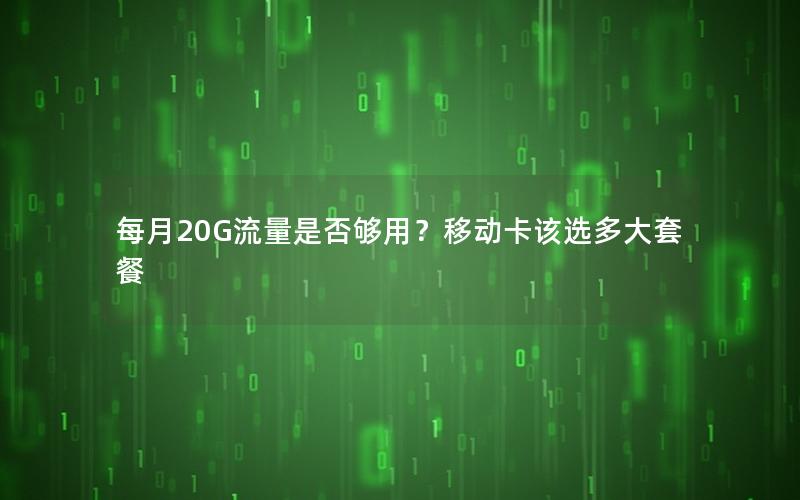 每月20G流量是否够用？移动卡该选多大套餐