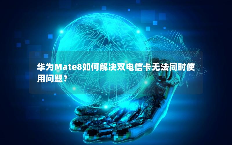 华为Mate8如何解决双电信卡无法同时使用问题？