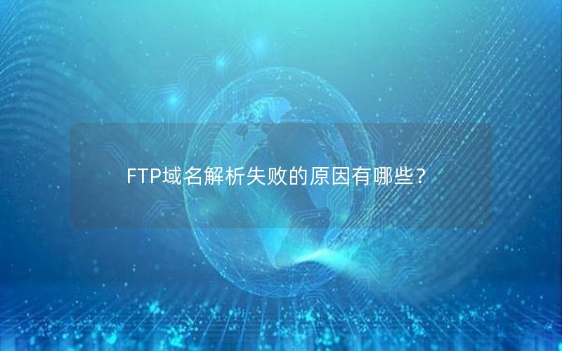 FTP域名解析失败的原因有哪些？