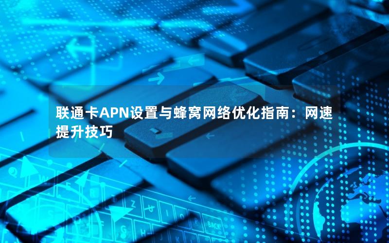 联通卡APN设置与蜂窝网络优化指南：网速提升技巧