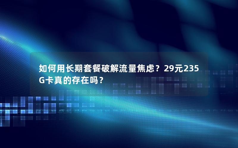 如何用长期套餐破解流量焦虑？29元235G卡真的存在吗？