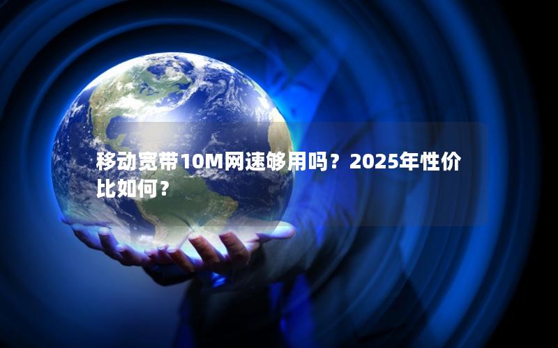 移动宽带10M网速够用吗？2025年性价比如何？