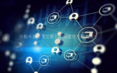 月租卡是否需交费？如何缴纳月租费用？