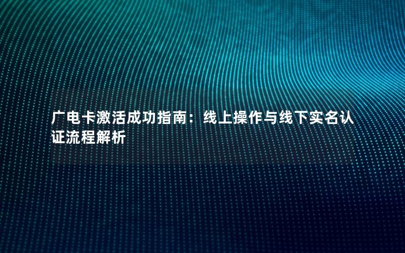 广电卡激活成功指南：线上操作与线下实名认证流程解析