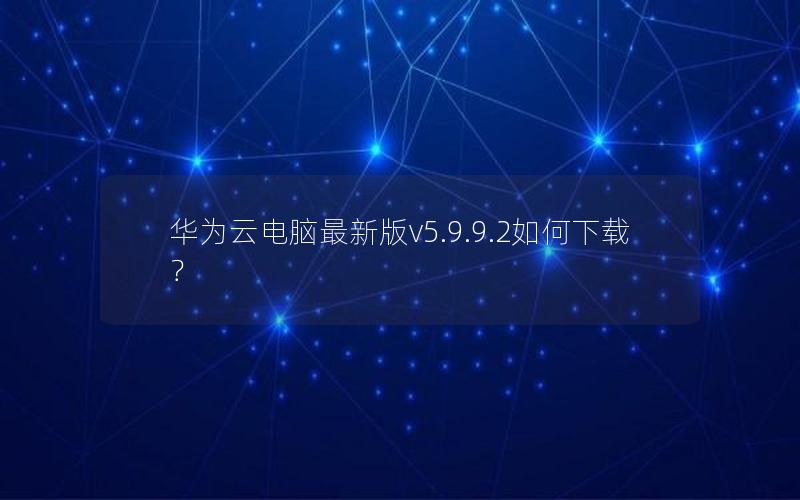 华为云电脑最新版v5.9.9.2如何下载？