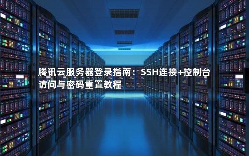 腾讯云服务器登录指南：SSH连接+控制台访问与密码重置教程