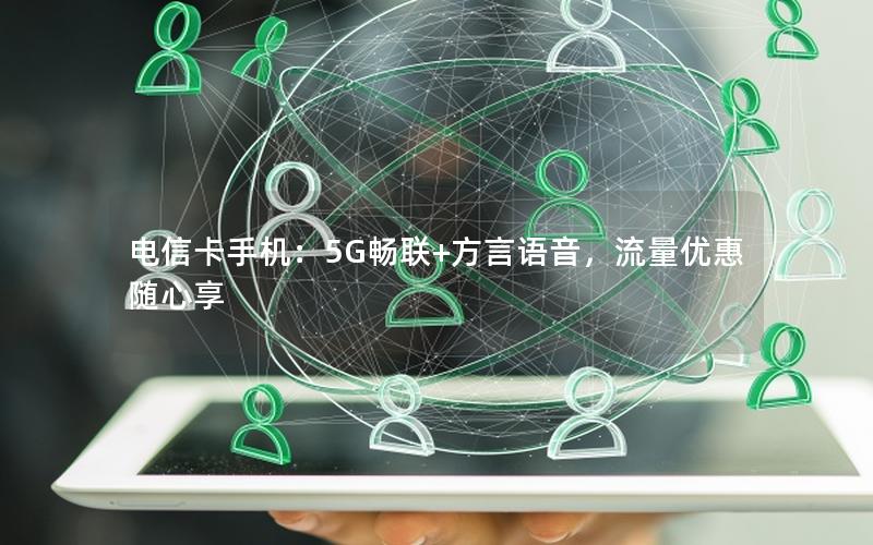 电信卡手机：5G畅联+方言语音，流量优惠随心享