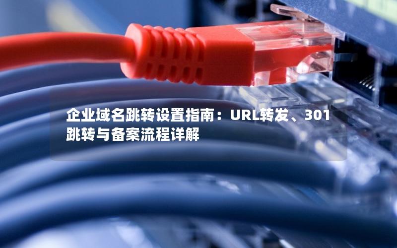 企业域名跳转设置指南：URL转发、301跳转与备案流程详解