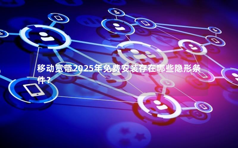 移动宽带2025年免费安装存在哪些隐形条件？