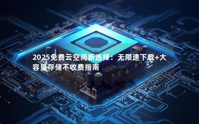 2025免费云空间新选择：无限速下载+大容量存储不收费指南