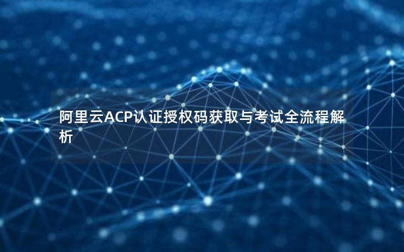 阿里云ACP认证授权码获取与考试全流程解析