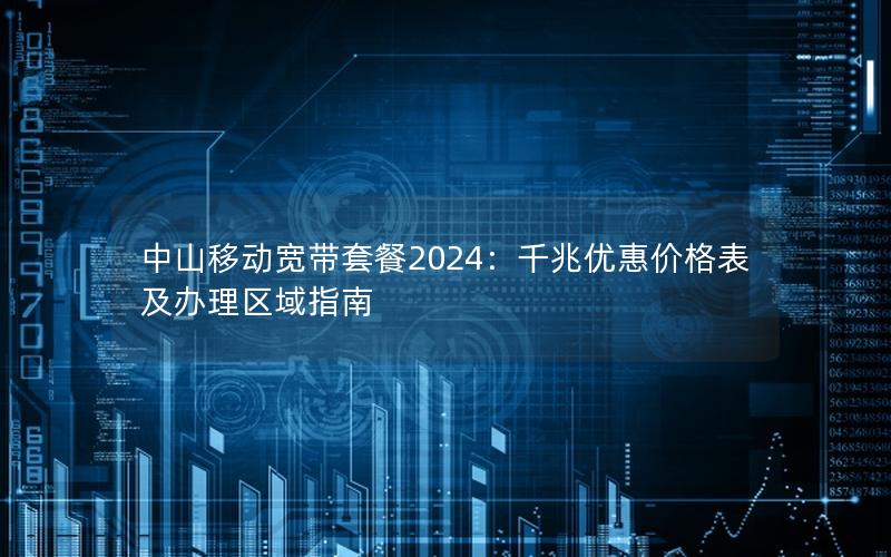 中山移动宽带套餐2024：千兆优惠价格表及办理区域指南