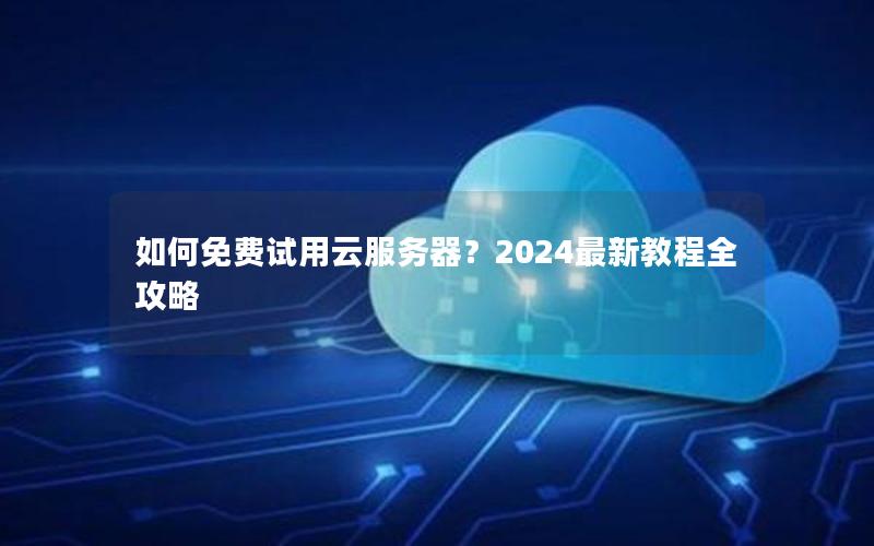 如何免费试用云服务器？2024最新教程全攻略