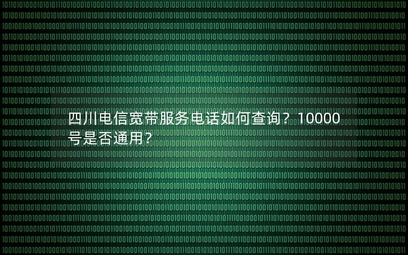 四川电信宽带服务电话如何查询？10000号是否通用？