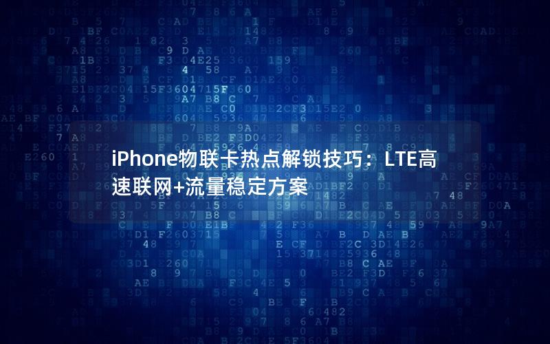 iPhone物联卡热点解锁技巧：LTE高速联网+流量稳定方案