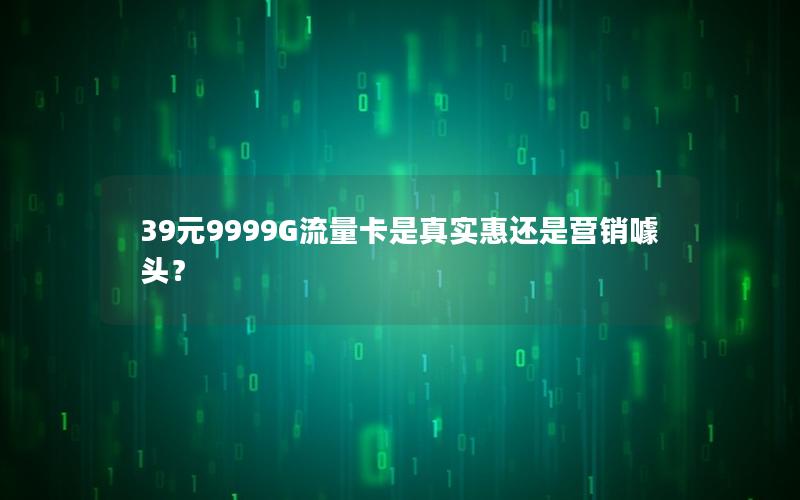 39元9999G流量卡是真实惠还是营销噱头？