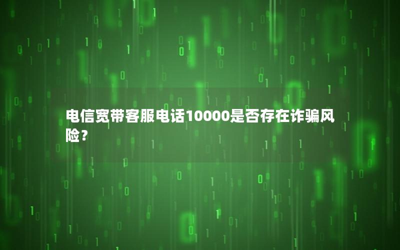 电信宽带客服电话10000是否存在诈骗风险？