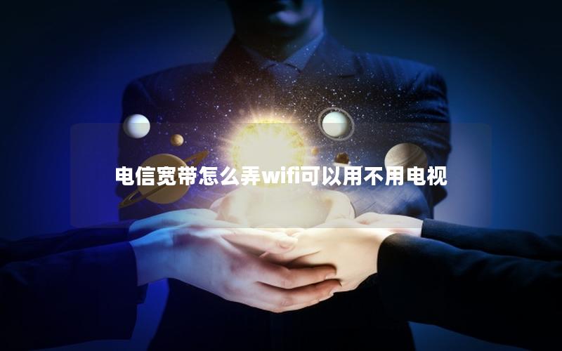 电信宽带怎么弄wifi可以用不用电视