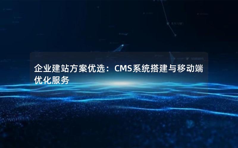 企业建站方案优选：CMS系统搭建与移动端优化服务