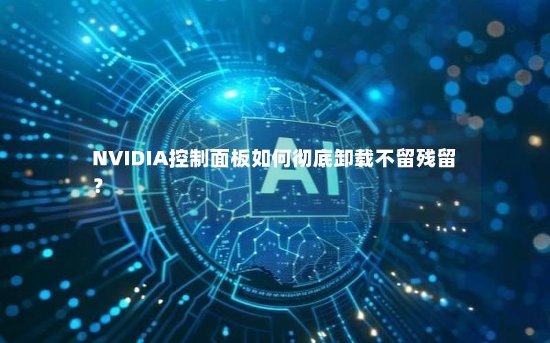 NVIDIA控制面板如何彻底卸载不留残留？