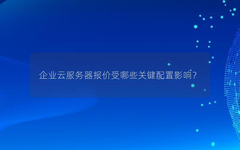 企业云服务器报价受哪些关键配置影响？