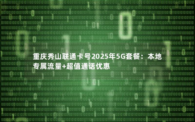 重庆秀山联通卡号2025年5G套餐：本地专属流量+超值通话优惠